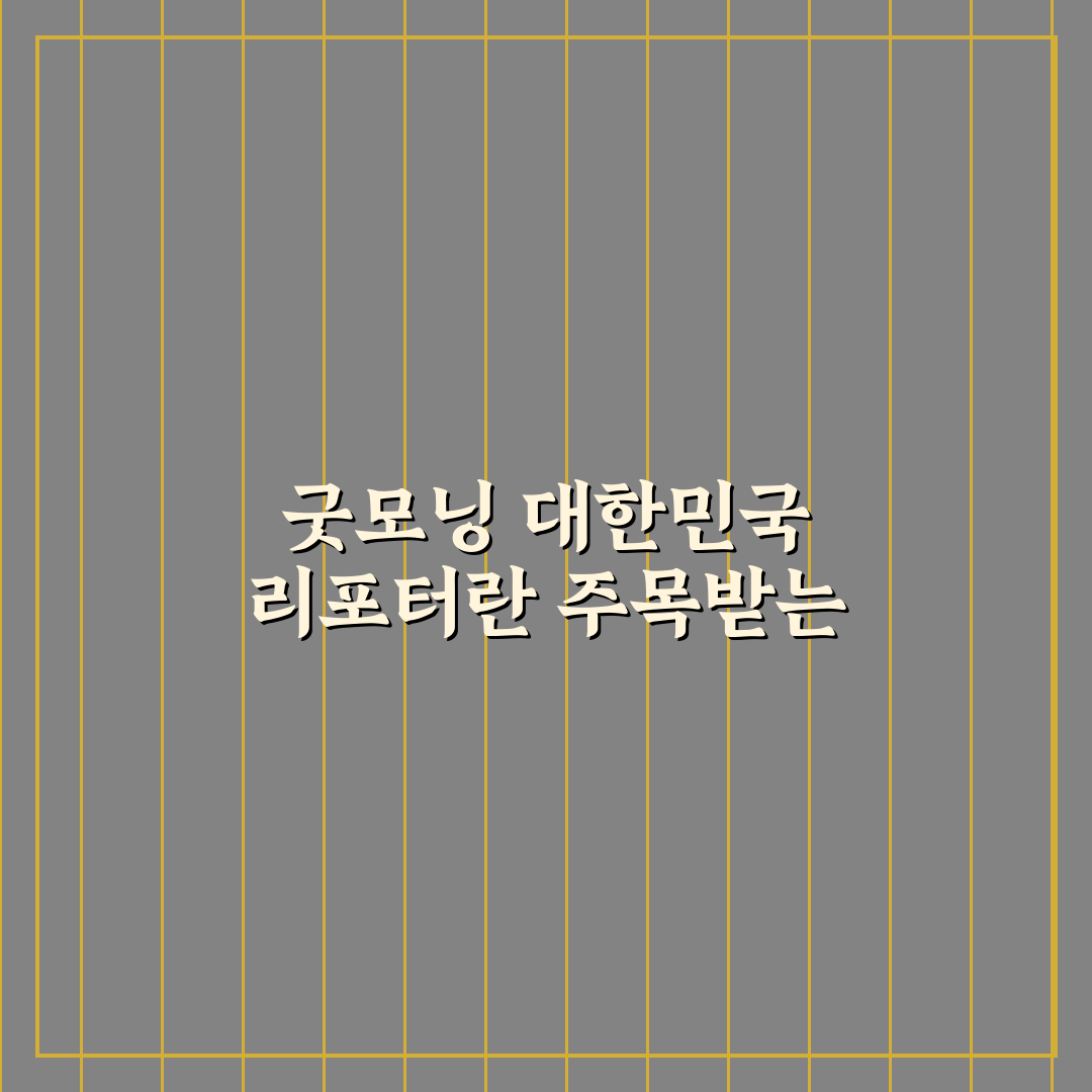 굿모닝 대한민국 리포터 활용 꿀팁과 주요 정보 정리