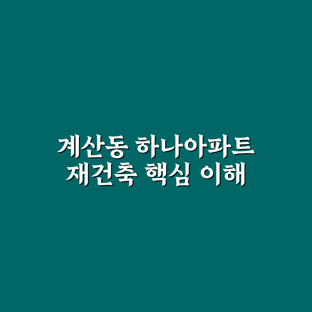 계산동 하나아파트 재건축 핵심 정보와 꿀팁 정리