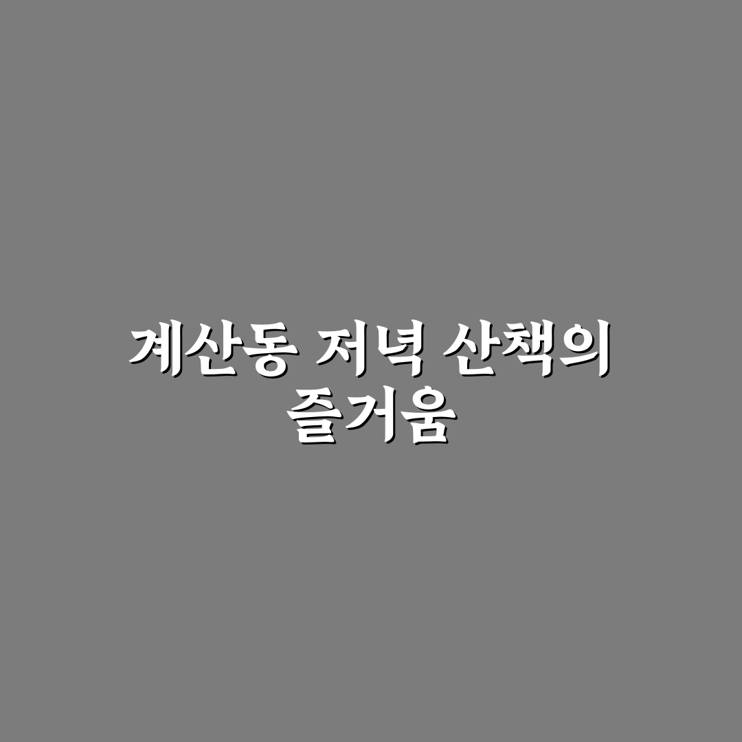계산동 저녁산책 추천 코스와 꿀팁 함께 알려드려요