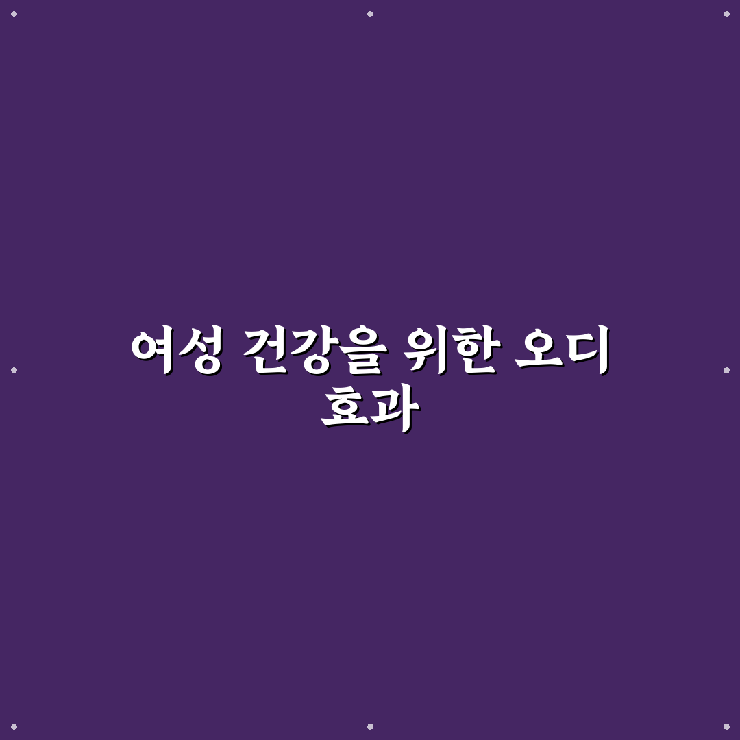 오디 효능 여자에게 좋은 이유와 활용법 알려드려요